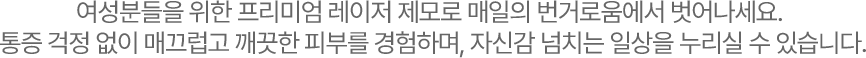 여성분들을 위한 프리미엄 레이저 제모로 매일의 번거로움에서 벗어나세요.